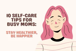 10 Self-Care Tips For Busy Moms Stay Healthier, Be Happier